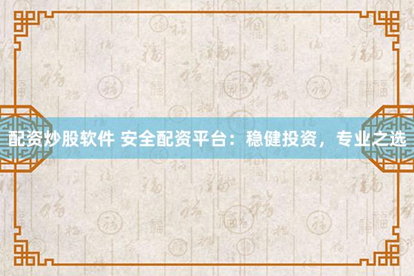 配资炒股软件 安全配资平台：稳健投资，专业之选