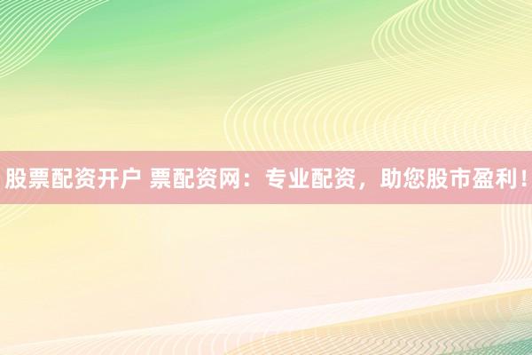 股票配资开户 票配资网：专业配资，助您股市盈利！