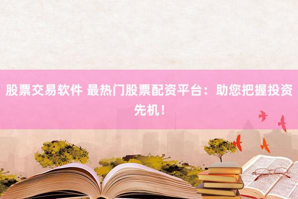 股票交易软件 最热门股票配资平台：助您把握投资先机！