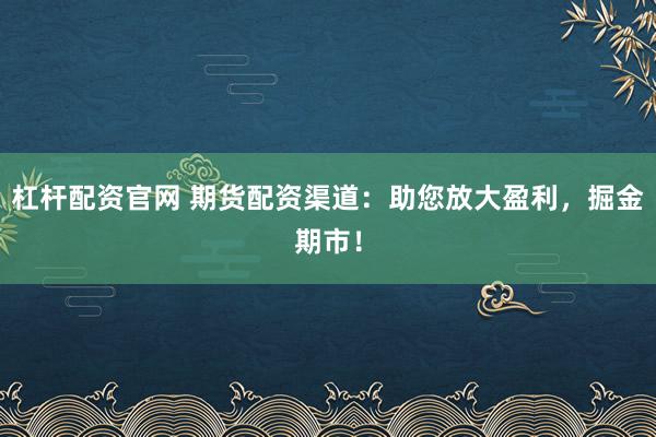 杠杆配资官网 期货配资渠道：助您放大盈利，掘金期市！