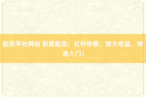 配资平台网站 股票配资：杠杆炒股，放大收益，快速入门！
