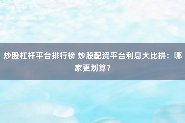 炒股杠杆平台排行榜 炒股配资平台利息大比拼：哪家更划算？