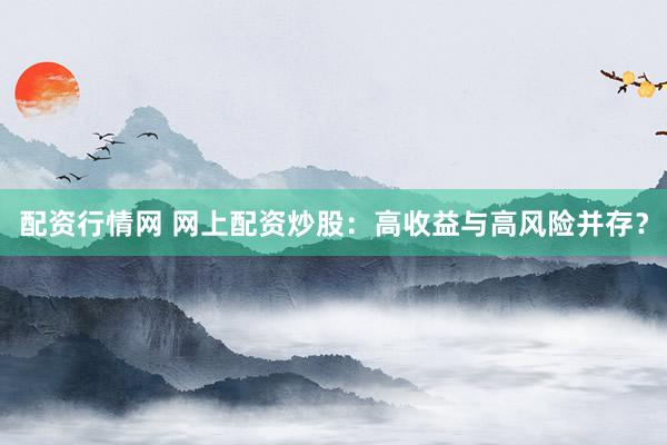 配资行情网 网上配资炒股：高收益与高风险并存？