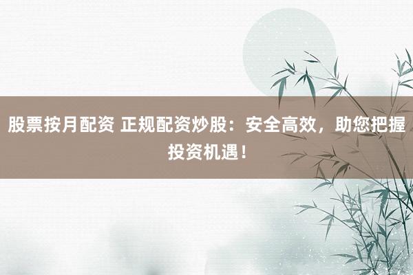 股票按月配资 正规配资炒股：安全高效，助您把握投资机遇！