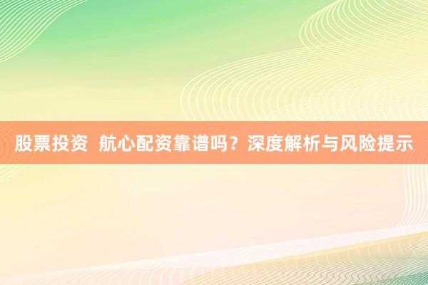 股票投资  航心配资靠谱吗？深度解析与风险提示