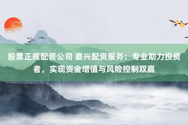 股票正规配资公司 嘉兴配资服务：专业助力投资者，实现资金增值与风险控制双赢