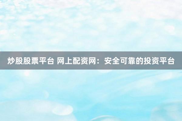 炒股股票平台 网上配资网：安全可靠的投资平台