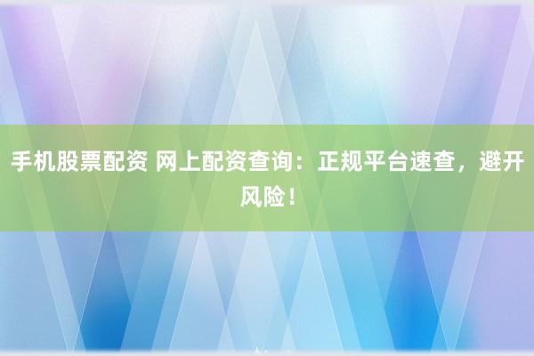 手机股票配资 网上配资查询：正规平台速查，避开风险！