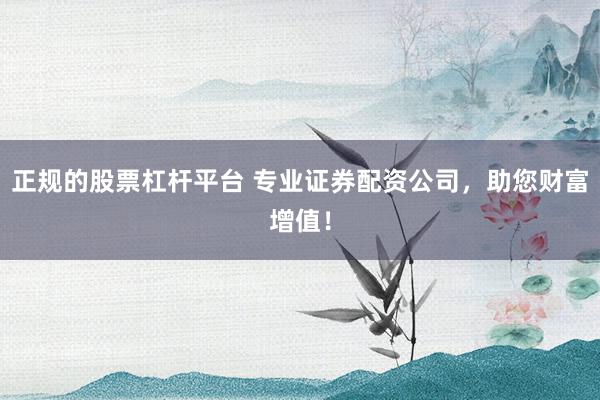 正规的股票杠杆平台 专业证券配资公司，助您财富增值！