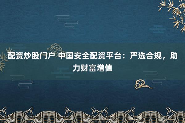 配资炒股门户 中国安全配资平台：严选合规，助力财富增值