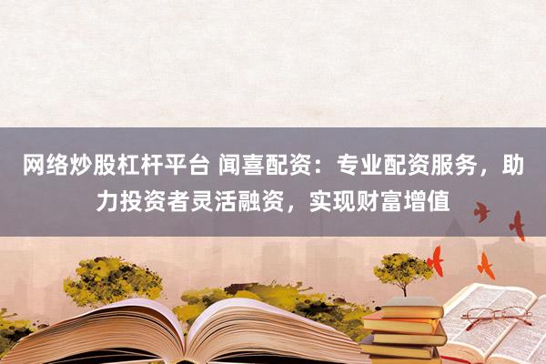 网络炒股杠杆平台 闻喜配资：专业配资服务，助力投资者灵活融资，实现财富增值