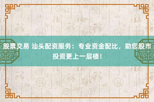 股票交易 汕头配资服务：专业资金配比，助您股市投资更上一层楼！