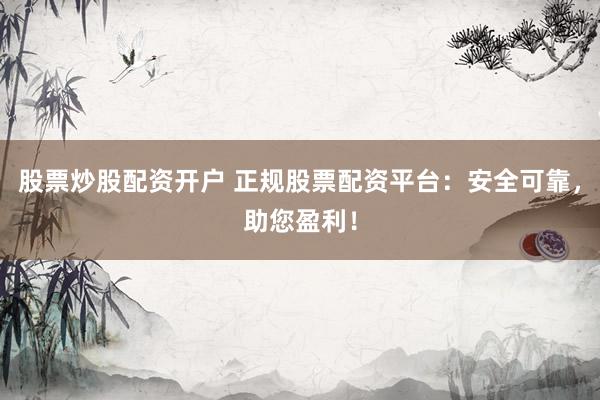 股票炒股配资开户 正规股票配资平台：安全可靠，助您盈利！