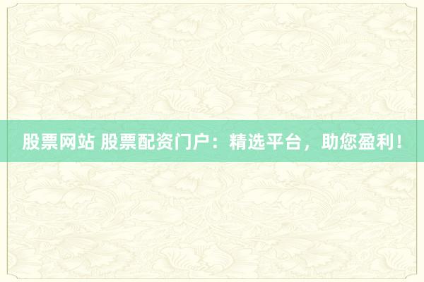 股票网站 股票配资门户：精选平台，助您盈利！