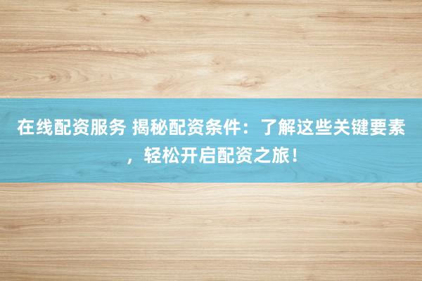 在线配资服务 揭秘配资条件：了解这些关键要素，轻松开启配资之旅！