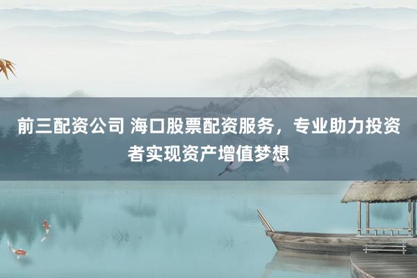 前三配资公司 海口股票配资服务，专业助力投资者实现资产增值梦想