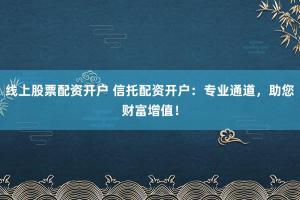 线上股票配资开户 信托配资开户：专业通道，助您财富增值！