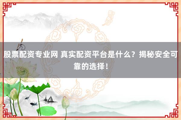 股票配资专业网 真实配资平台是什么？揭秘安全可靠的选择！