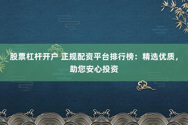 股票杠杆开户 正规配资平台排行榜：精选优质，助您安心投资