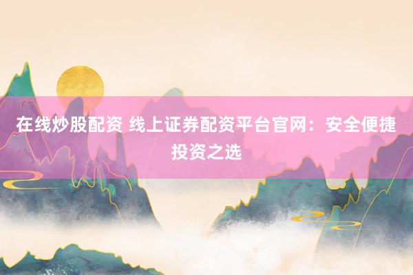 在线炒股配资 线上证券配资平台官网：安全便捷投资之选