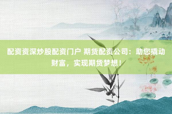 配资资深炒股配资门户 期货配资公司：助您撬动财富，实现期货梦想！