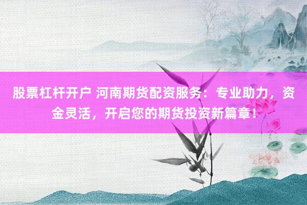 股票杠杆开户 河南期货配资服务：专业助力，资金灵活，开启您的期货投资新篇章！
