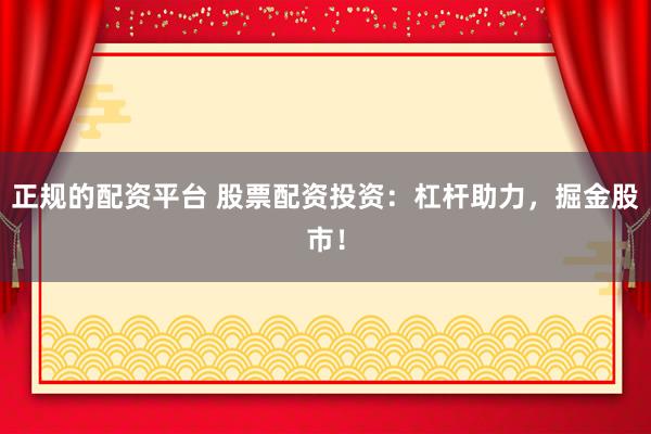 正规的配资平台 股票配资投资：杠杆助力，掘金股市！