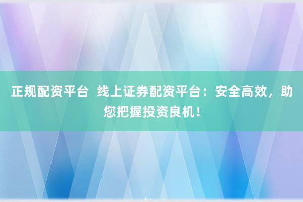 正规配资平台  线上证券配资平台：安全高效，助您把握投资良机！