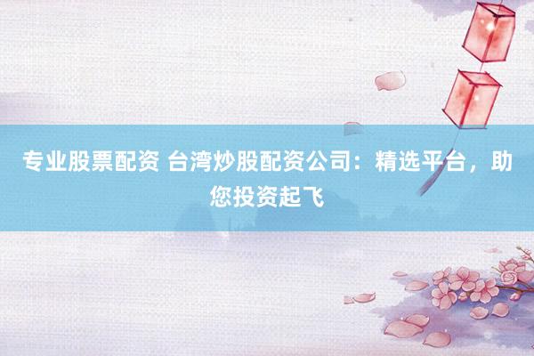 专业股票配资 台湾炒股配资公司：精选平台，助您投资起飞