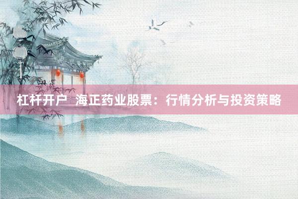 杠杆开户  海正药业股票：行情分析与投资策略