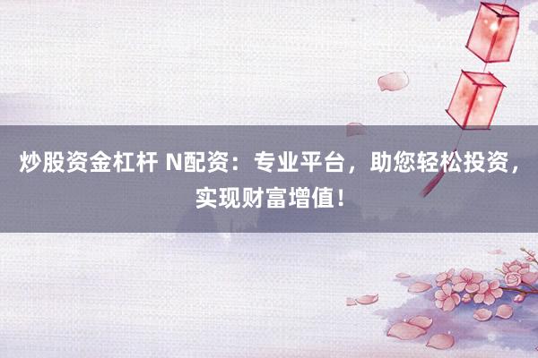 炒股资金杠杆 N配资：专业平台，助您轻松投资，实现财富增值！