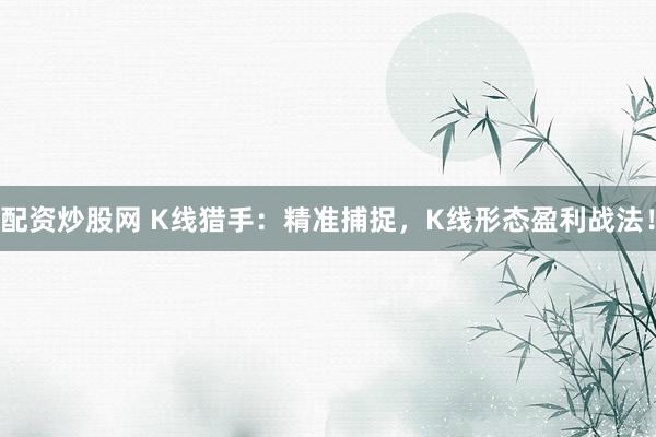 配资炒股网 K线猎手：精准捕捉，K线形态盈利战法！