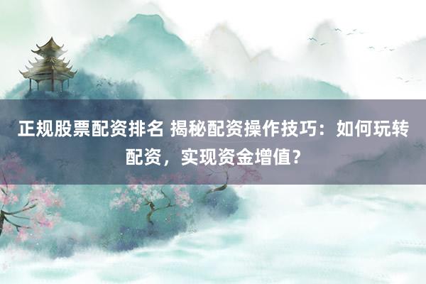 正规股票配资排名 揭秘配资操作技巧：如何玩转配资，实现资金增值？
