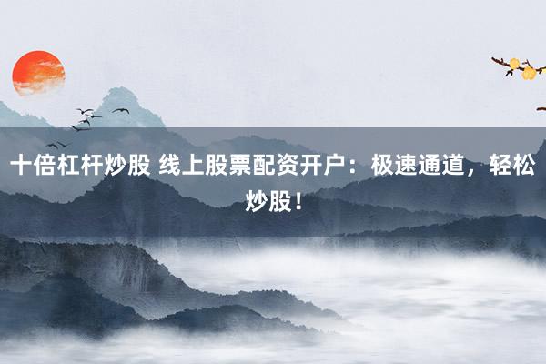 十倍杠杆炒股 线上股票配资开户：极速通道，轻松炒股！