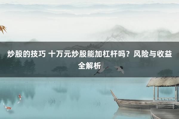 炒股的技巧 十万元炒股能加杠杆吗？风险与收益全解析