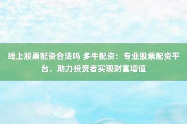线上股票配资合法吗 多牛配资：专业股票配资平台，助力投资者实现财富增值