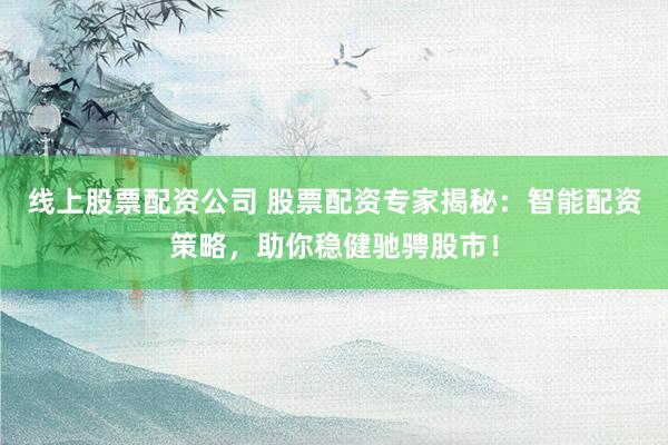线上股票配资公司 股票配资专家揭秘：智能配资策略，助你稳健驰骋股市！