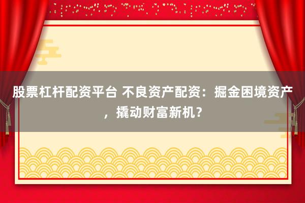 股票杠杆配资平台 不良资产配资：掘金困境资产，撬动财富新机？