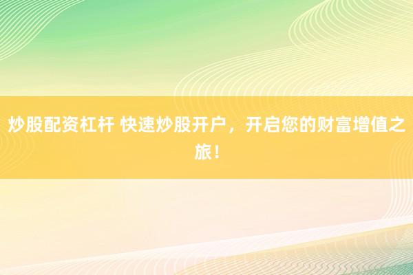 炒股配资杠杆 快速炒股开户，开启您的财富增值之旅！
