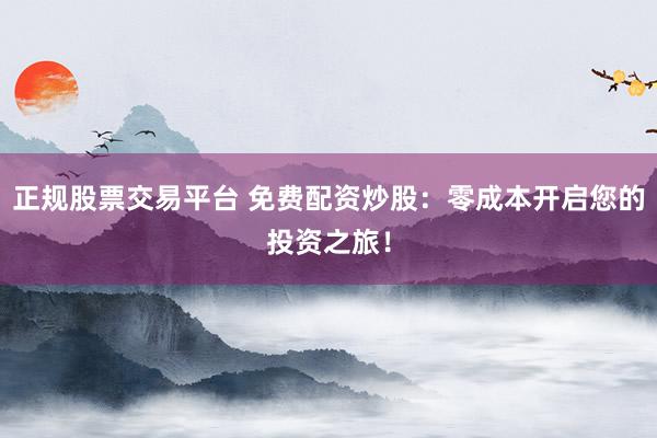 正规股票交易平台 免费配资炒股：零成本开启您的投资之旅！