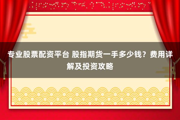 专业股票配资平台 股指期货一手多少钱？费用详解及投资攻略