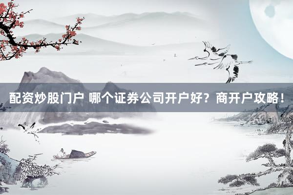配资炒股门户 哪个证券公司开户好？商开户攻略！