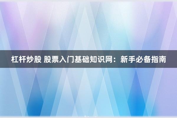 杠杆炒股 股票入门基础知识网：新手必备指南
