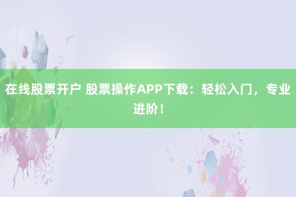 在线股票开户 股票操作APP下载：轻松入门，专业进阶！