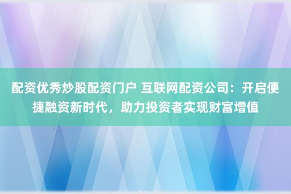 配资优秀炒股配资门户 互联网配资公司：开启便捷融资新时代，助力投资者实现财富增值