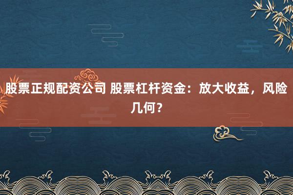 股票正规配资公司 股票杠杆资金：放大收益，风险几何？