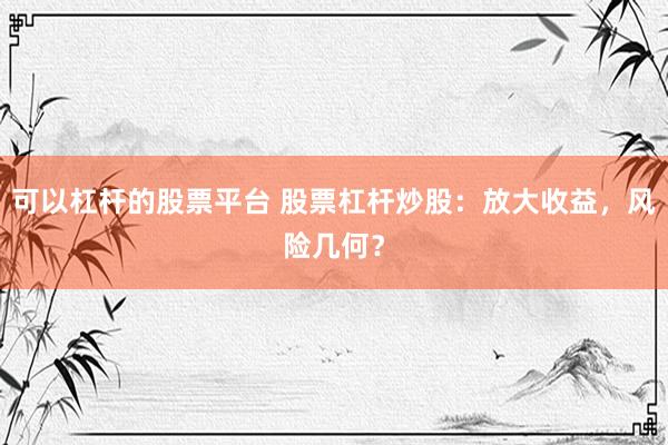 可以杠杆的股票平台 股票杠杆炒股：放大收益，风险几何？