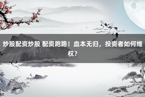 炒股配资炒股 配资跑路！血本无归，投资者如何维权？