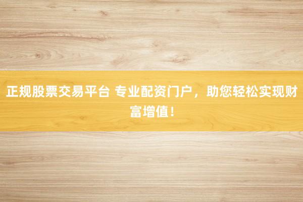 正规股票交易平台 专业配资门户，助您轻松实现财富增值！