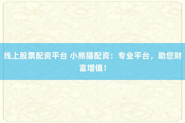 线上股票配资平台 小熊猫配资：专业平台，助您财富增值！